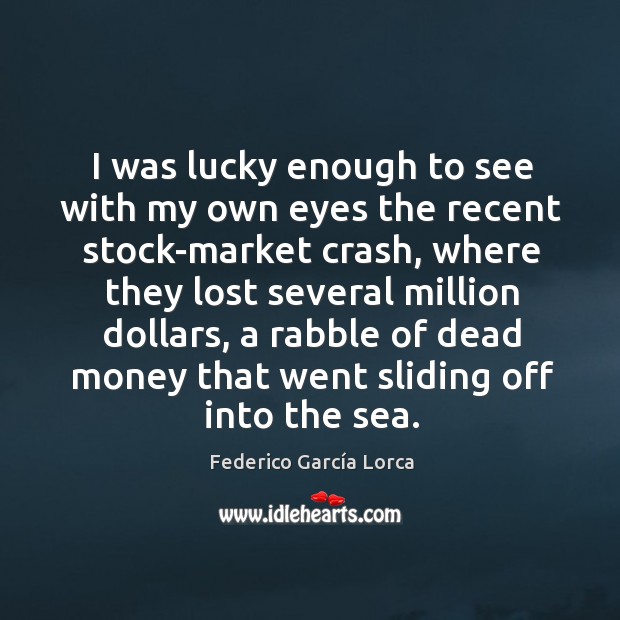 I was lucky enough to see with my own eyes the recent stock-market crash, where they lost Federico García Lorca Picture Quote