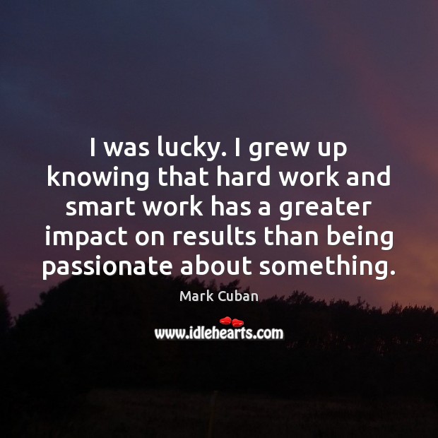 I was lucky. I grew up knowing that hard work and smart Mark Cuban Picture Quote