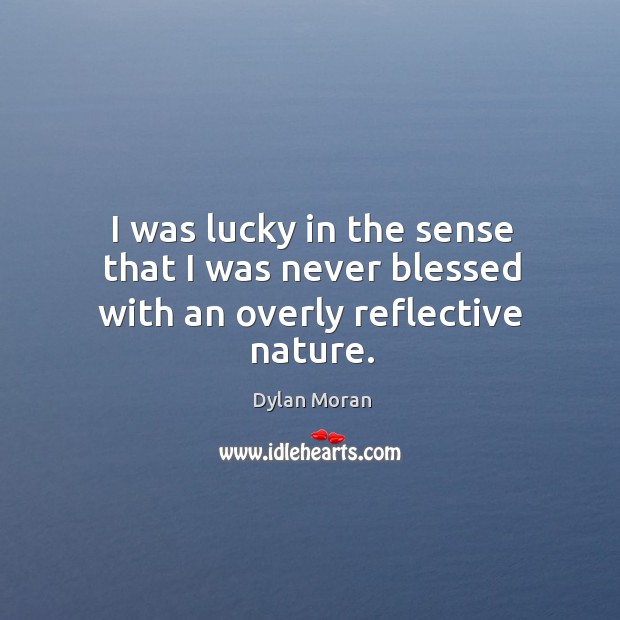 I was lucky in the sense that I was never blessed with an overly reflective nature. Image
