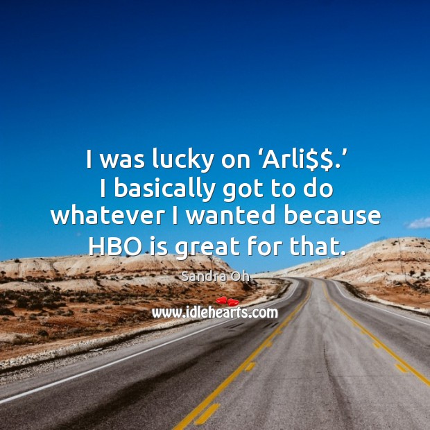 I was lucky on ‘arli$$.’ I basically got to do whatever I wanted because hbo is great for that. Sandra Oh Picture Quote