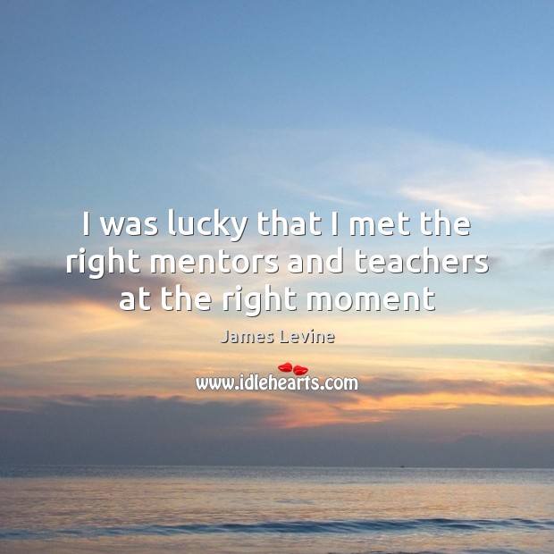 I was lucky that I met the right mentors and teachers at the right moment James Levine Picture Quote