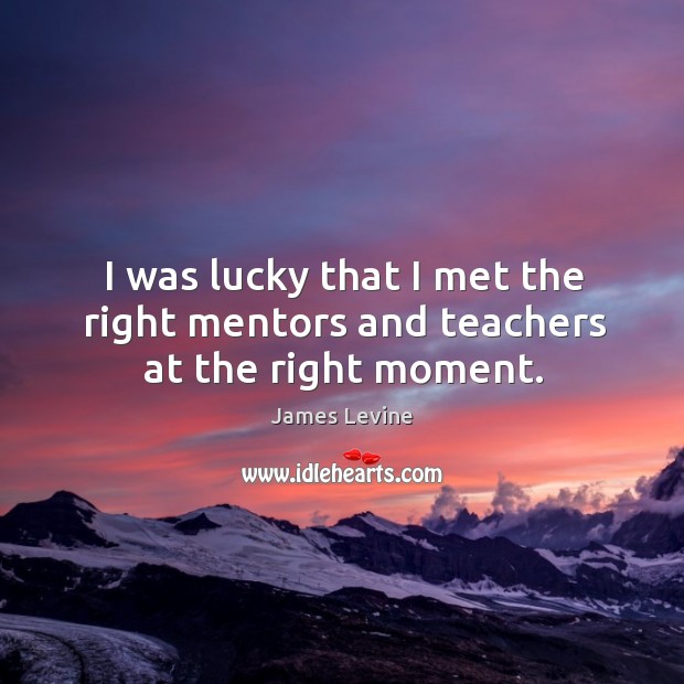 I was lucky that I met the right mentors and teachers at the right moment. James Levine Picture Quote