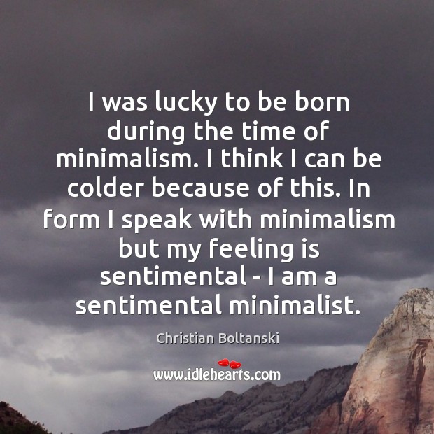 I was lucky to be born during the time of minimalism. I Christian Boltanski Picture Quote