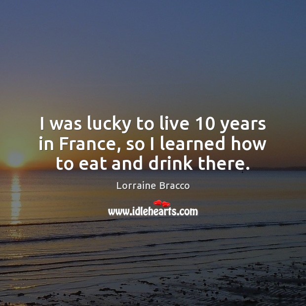I was lucky to live 10 years in France, so I learned how to eat and drink there. Image