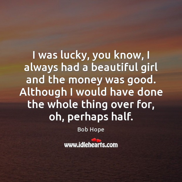 I was lucky, you know, I always had a beautiful girl and Bob Hope Picture Quote