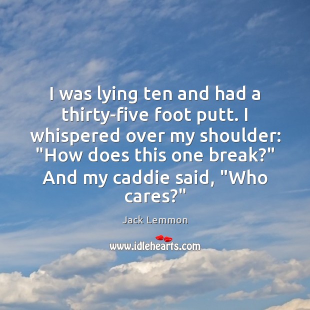 I was lying ten and had a thirty-five foot putt. I whispered Jack Lemmon Picture Quote