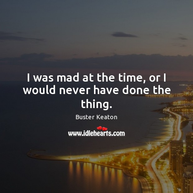 I was mad at the time, or I would never have done the thing. Buster Keaton Picture Quote