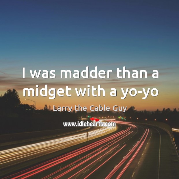 I was madder than a midget with a yo-yo Larry the Cable Guy Picture Quote