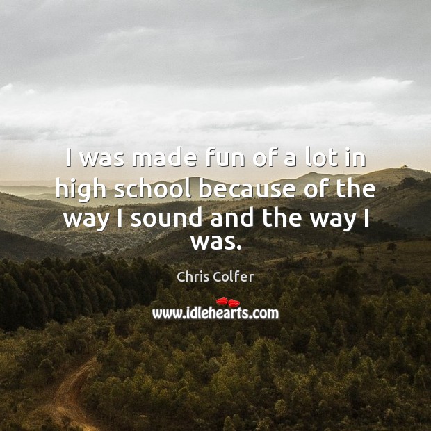 I was made fun of a lot in high school because of the way I sound and the way I was. Chris Colfer Picture Quote