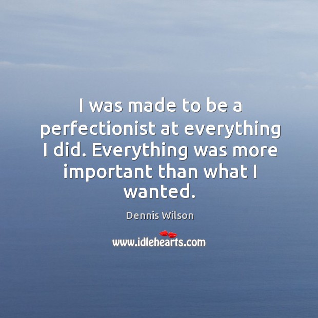 I was made to be a perfectionist at everything I did. Everything was more important than what I wanted. Dennis Wilson Picture Quote