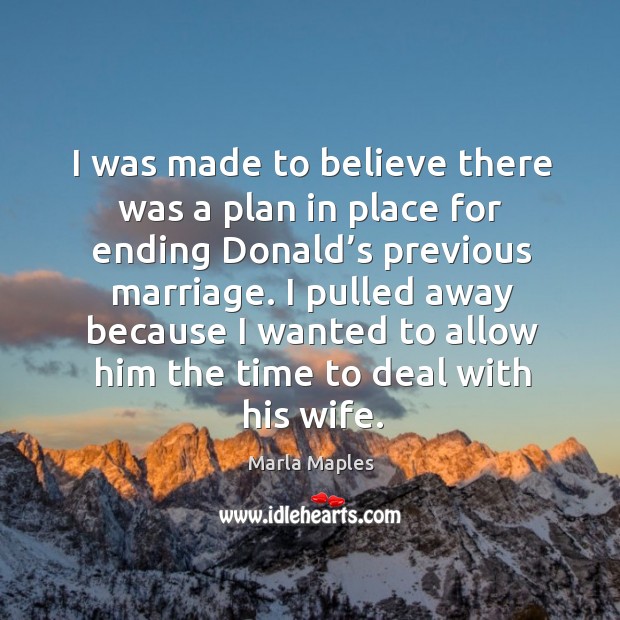 I was made to believe there was a plan in place for ending donald’s previous marriage. Marla Maples Picture Quote