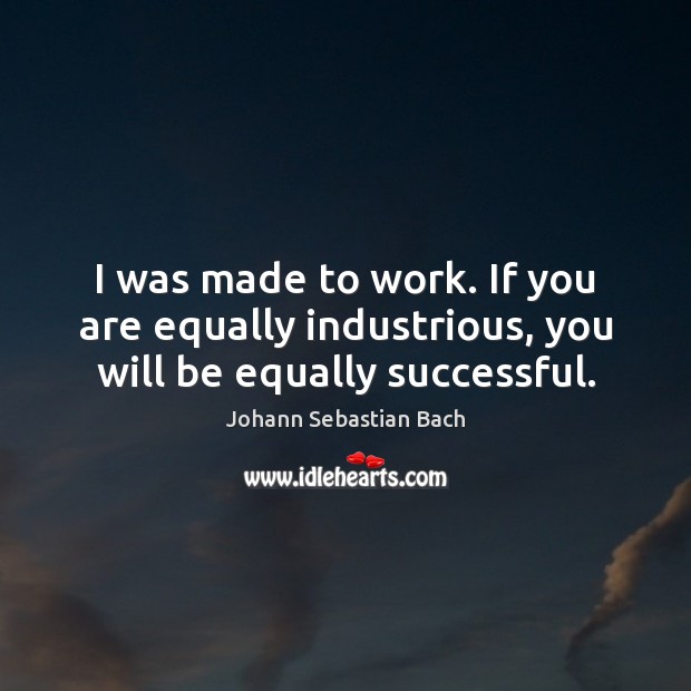 I was made to work. If you are equally industrious, you will be equally successful. Image