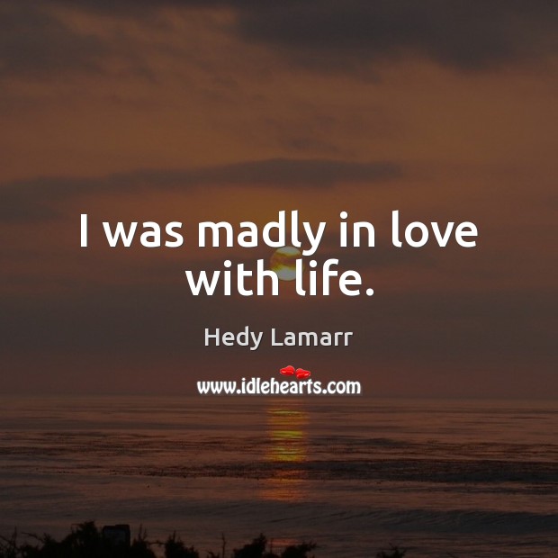 I was madly in love with life. Hedy Lamarr Picture Quote