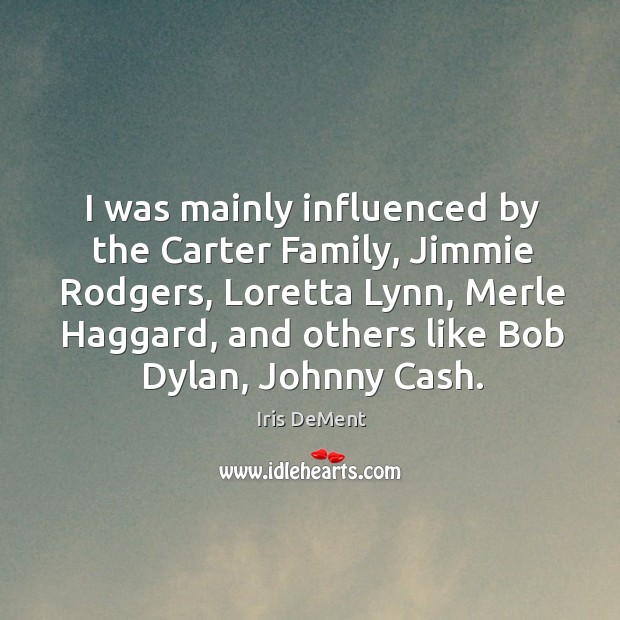 I was mainly influenced by the carter family, jimmie rodgers, loretta lynn, merle haggard Iris DeMent Picture Quote