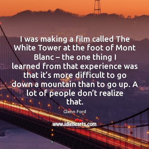 I was making a film called the white tower at the foot of mont blanc – the one thing I learned Glenn Ford Picture Quote