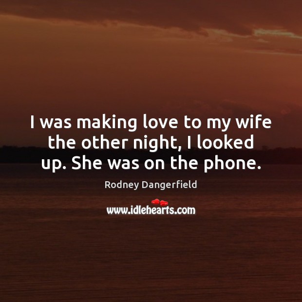 I was making love to my wife the other night, I looked up. She was on the phone. Rodney Dangerfield Picture Quote