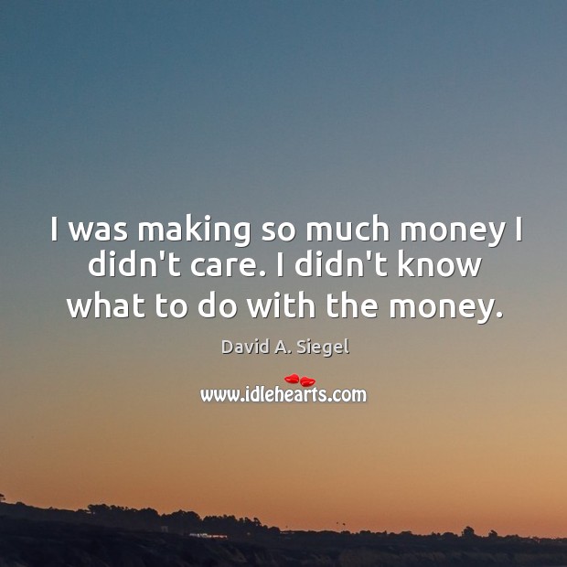 I was making so much money I didn’t care. I didn’t know what to do with the money. Image