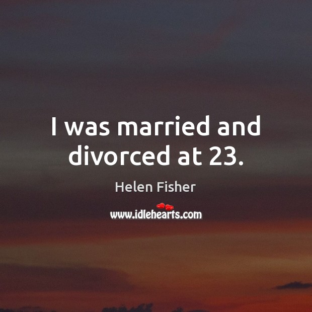 I was married and divorced at 23. Helen Fisher Picture Quote