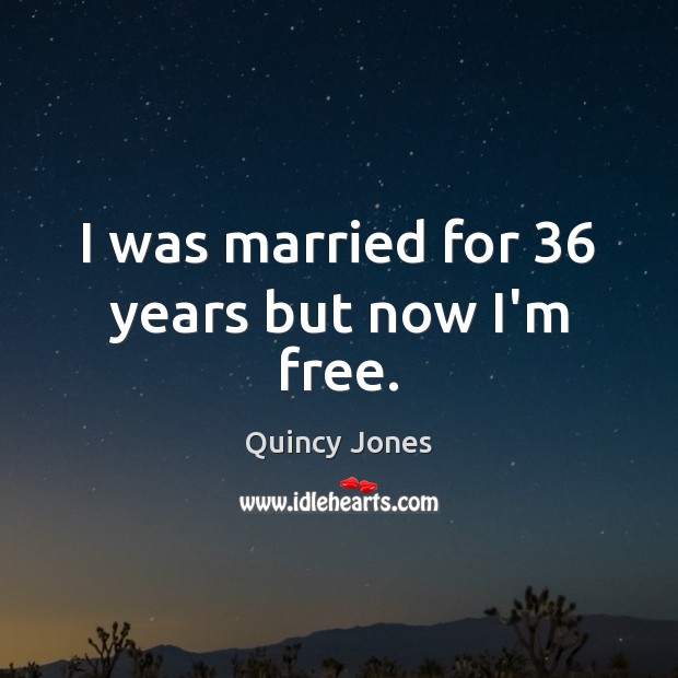 I was married for 36 years but now I’m free. Quincy Jones Picture Quote