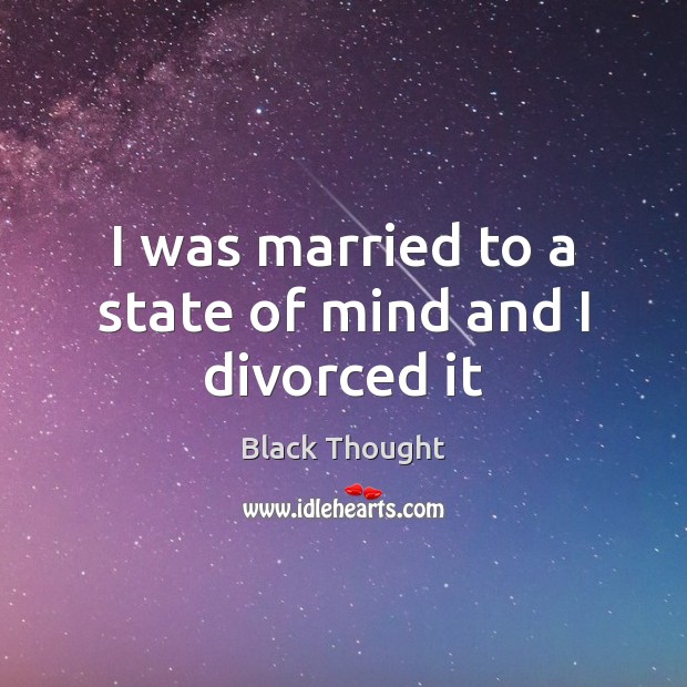 I was married to a state of mind and I divorced it Black Thought Picture Quote