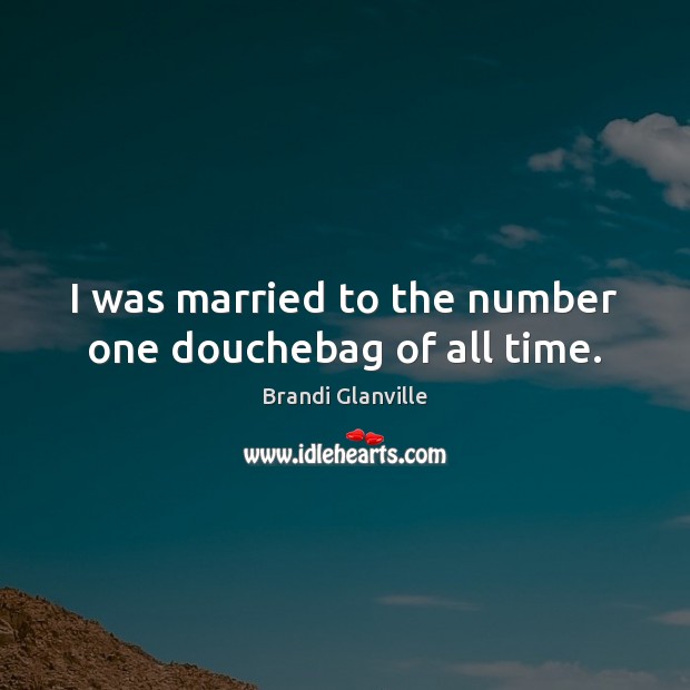 I was married to the number one douchebag of all time. Brandi Glanville Picture Quote