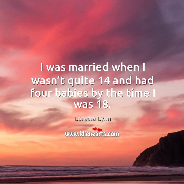 I was married when I wasn’t quite 14 and had four babies by the time I was 18. Loretta Lynn Picture Quote