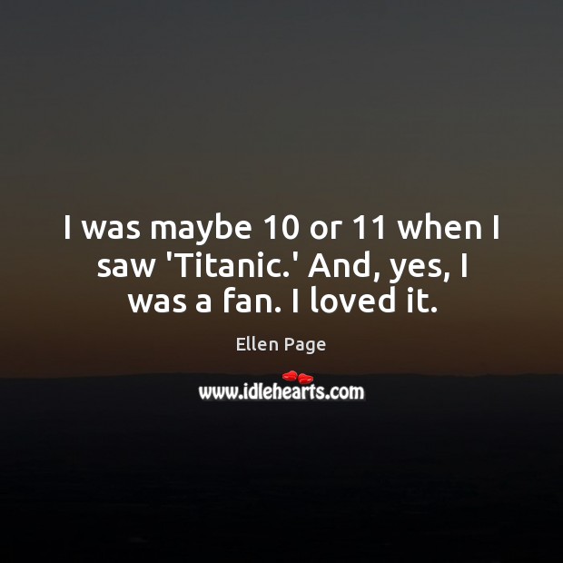 I was maybe 10 or 11 when I saw ‘Titanic.’ And, yes, I was a fan. I loved it. Ellen Page Picture Quote