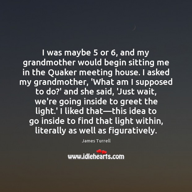 I was maybe 5 or 6, and my grandmother would begin sitting me in James Turrell Picture Quote