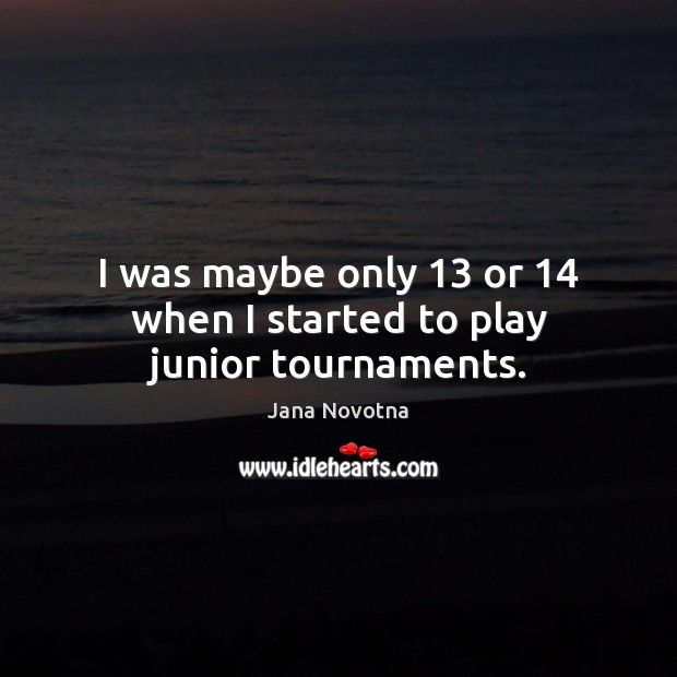 I was maybe only 13 or 14 when I started to play junior tournaments. Jana Novotna Picture Quote