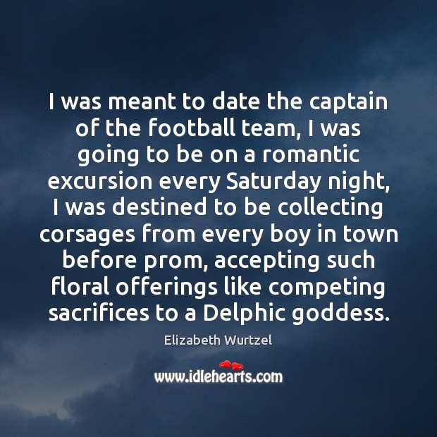 I was meant to date the captain of the football team, I Elizabeth Wurtzel Picture Quote