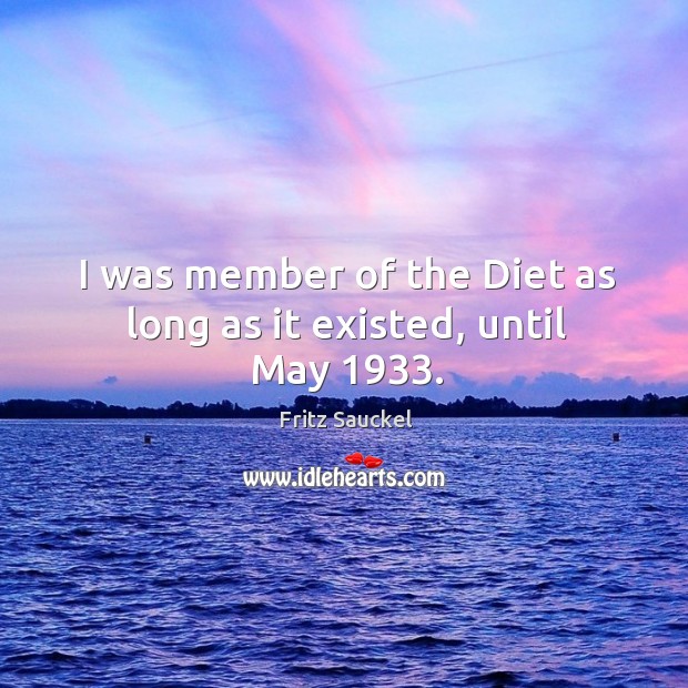 I was member of the diet as long as it existed, until may 1933. Fritz Sauckel Picture Quote