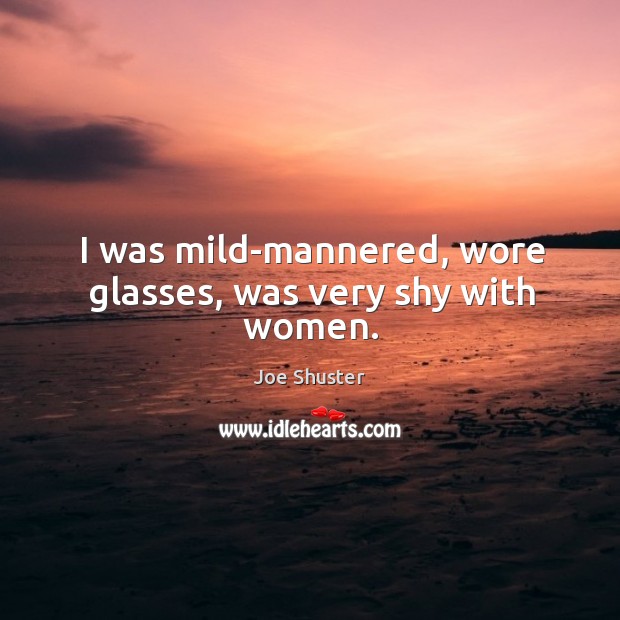 I was mild-mannered, wore glasses, was very shy with women. Joe Shuster Picture Quote