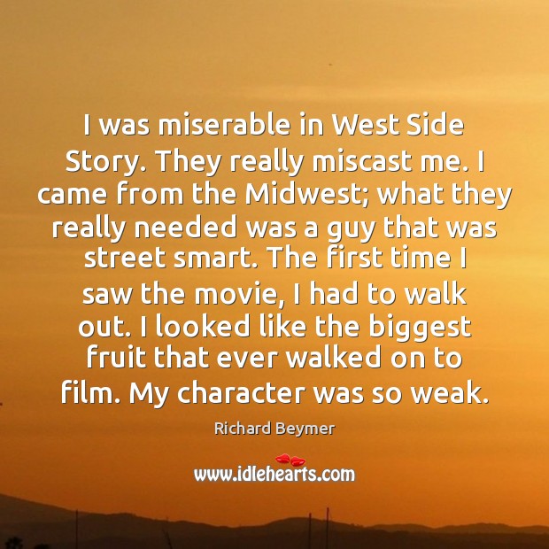 I was miserable in West Side Story. They really miscast me. I Richard Beymer Picture Quote