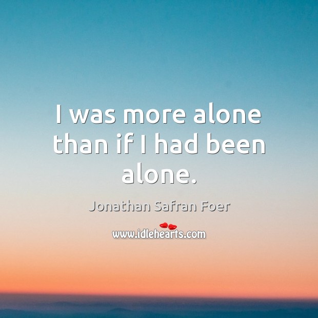 I was more alone than if I had been alone. Jonathan Safran Foer Picture Quote