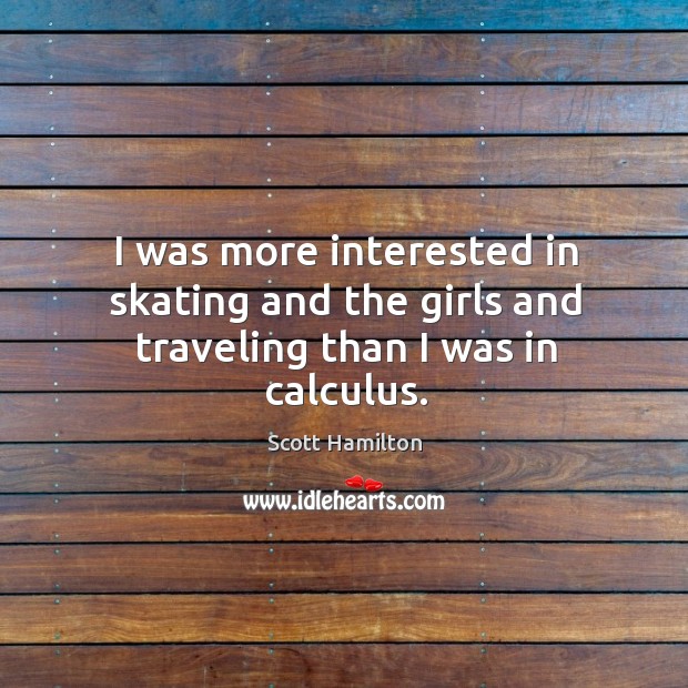 I was more interested in skating and the girls and traveling than I was in calculus. Scott Hamilton Picture Quote