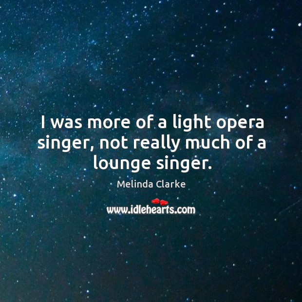 I was more of a light opera singer, not really much of a lounge singer. Melinda Clarke Picture Quote