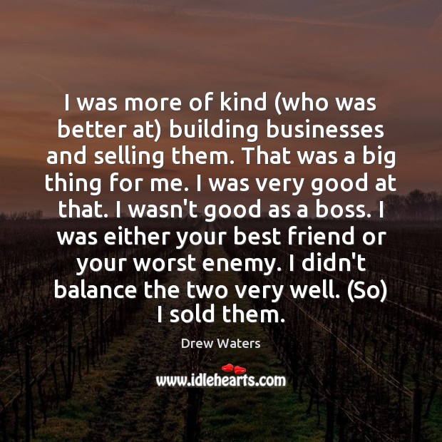 I was more of kind (who was better at) building businesses and Drew Waters Picture Quote