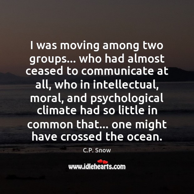 I was moving among two groups… who had almost ceased to communicate C.P. Snow Picture Quote