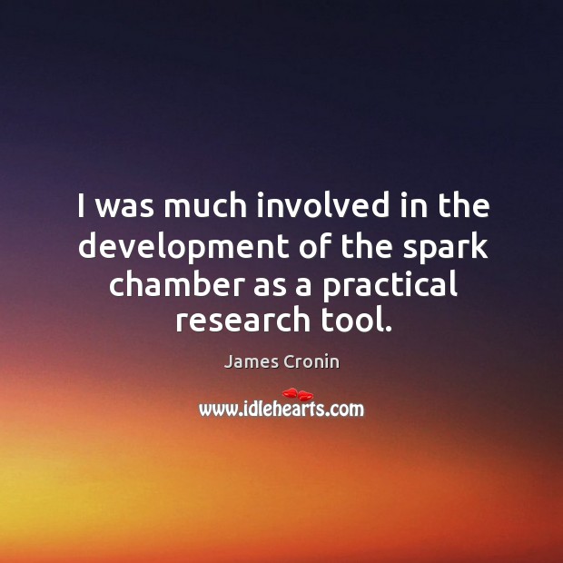 I was much involved in the development of the spark chamber as a practical research tool. James Cronin Picture Quote