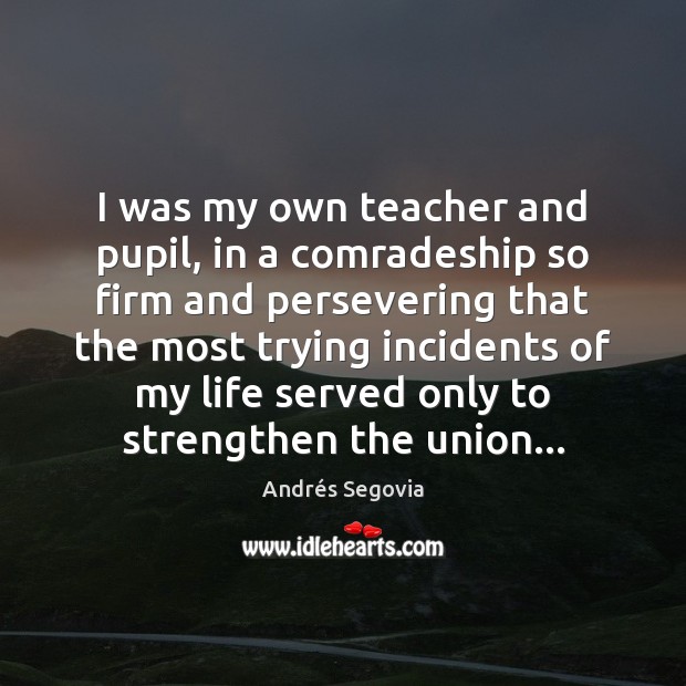 I was my own teacher and pupil, in a comradeship so firm Andrés Segovia Picture Quote