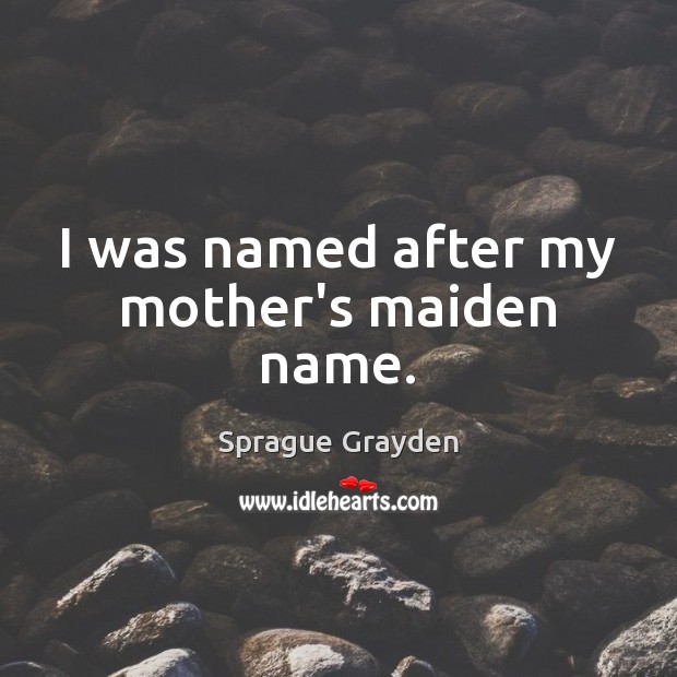 I was named after my mother’s maiden name. Sprague Grayden Picture Quote