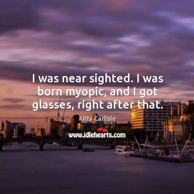 I was near sighted. I was born myopic, and I got glasses, right after that. Kitty Carlisle Picture Quote