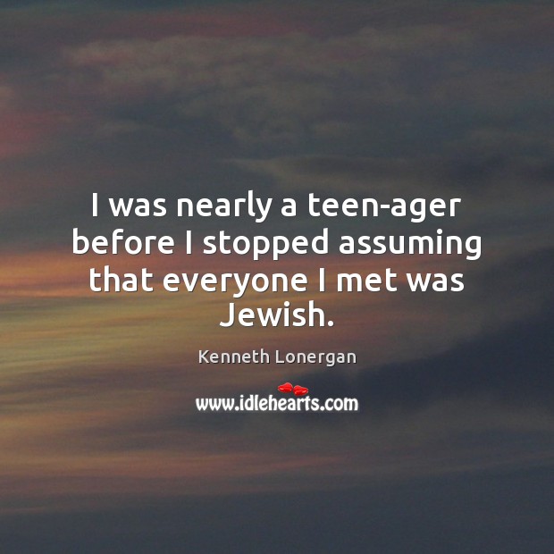 I was nearly a teen-ager before I stopped assuming that everyone I met was Jewish. Kenneth Lonergan Picture Quote