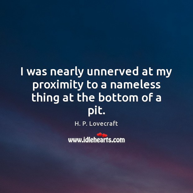 I was nearly unnerved at my proximity to a nameless thing at the bottom of a pit. H. P. Lovecraft Picture Quote