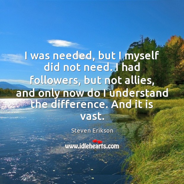 I was needed, but I myself did not need. I had followers, Steven Erikson Picture Quote