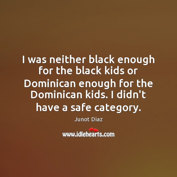 I was neither black enough for the black kids or Dominican enough Junot Diaz Picture Quote