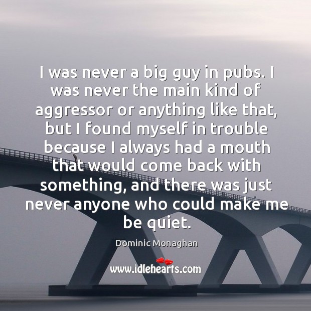 I was never a big guy in pubs. I was never the main kind of aggressor or anything like that Dominic Monaghan Picture Quote