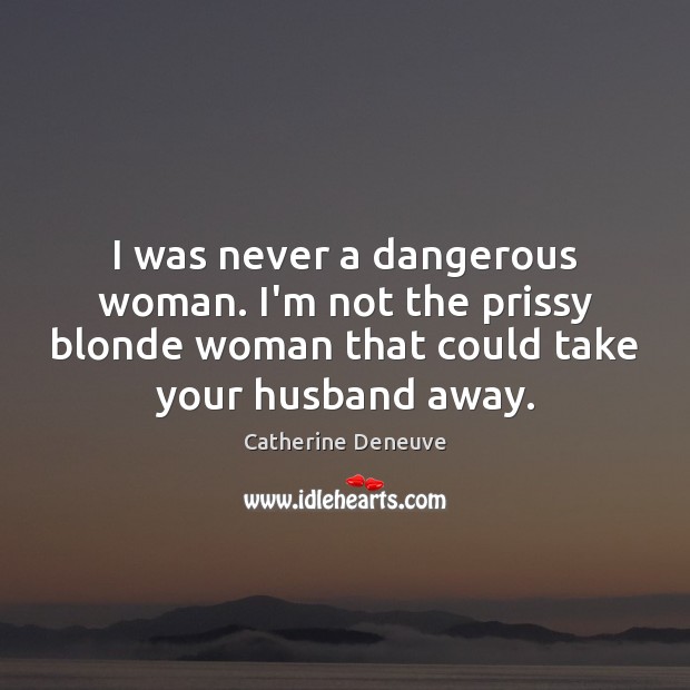 I was never a dangerous woman. I’m not the prissy blonde woman Catherine Deneuve Picture Quote