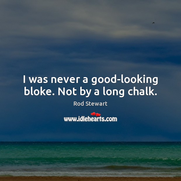 I was never a good-looking bloke. Not by a long chalk. Rod Stewart Picture Quote