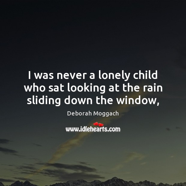 I was never a lonely child who sat looking at the rain sliding down the window, Deborah Moggach Picture Quote